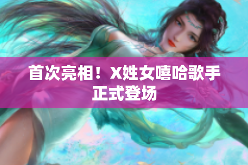 首次亮相！X姓女嘻哈歌手正式登场