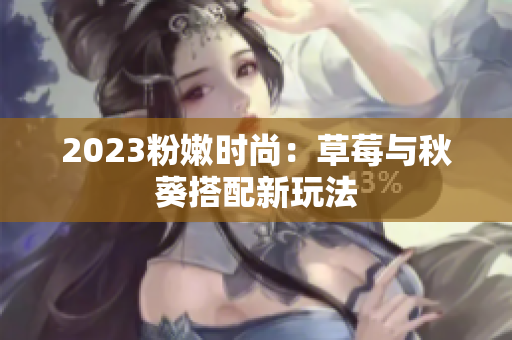 2023粉嫩时尚：草莓与秋葵搭配新玩法
