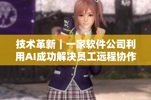 技术革新｜一家软件公司利用AI成功解决员工远程协作难题