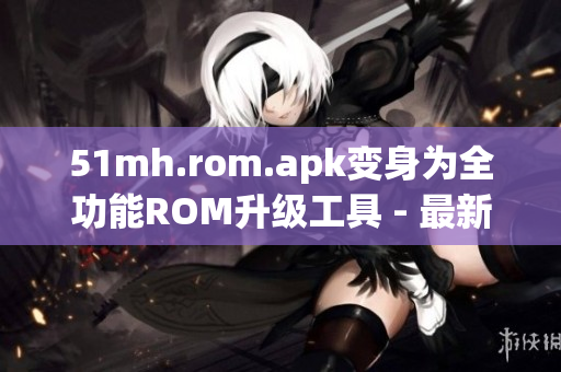 51mh.rom.apk变身为全功能ROM升级工具 - 最新软件推荐