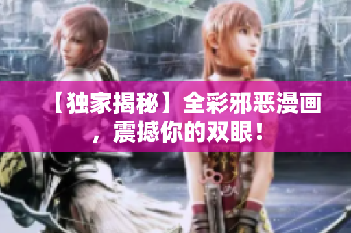 【独家揭秘】全彩邪恶漫画，震撼你的双眼！