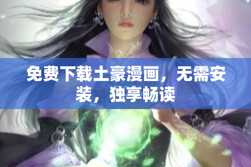 免费下载土豪漫画，无需安装，独享畅读