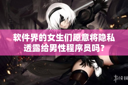 软件界的女生们愿意将隐私透露给男性程序员吗？