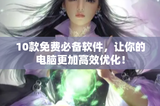 10款免费必备软件，让你的电脑更加高效优化！