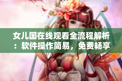 女儿国在线观看全流程解析：软件操作简易，免费畅享高清体验