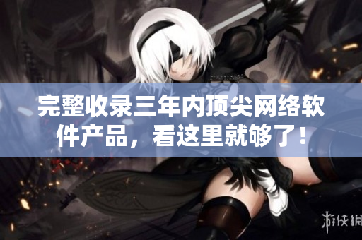 完整收录三年内顶尖网络软件产品，看这里就够了！