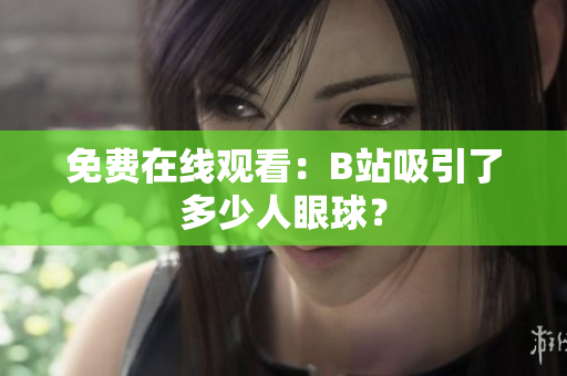免费在线观看：B站吸引了多少人眼球？