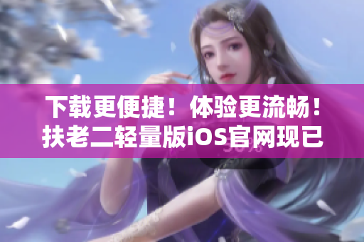 下载更便捷！体验更流畅！扶老二轻量版iOS官网现已推出