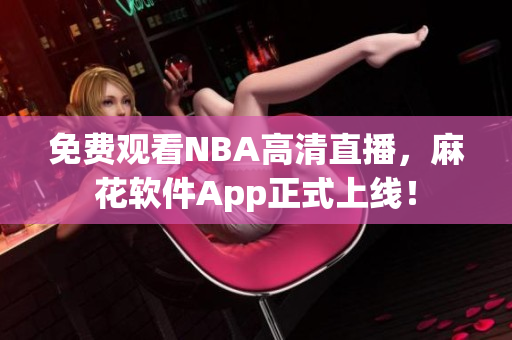 免费观看NBA高清直播，麻花软件App正式上线！
