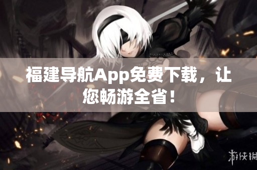 福建导航App免费下载，让您畅游全省！