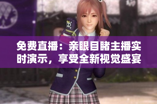 免费直播：亲眼目睹主播实时演示，享受全新视觉盛宴！