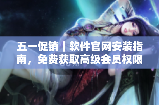 五一促销｜软件官网安装指南，免费获取高级会员权限！