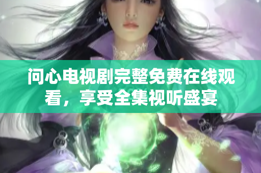 问心电视剧完整免费在线观看，享受全集视听盛宴