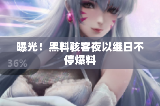 曝光！黑料骇客夜以继日不停爆料
