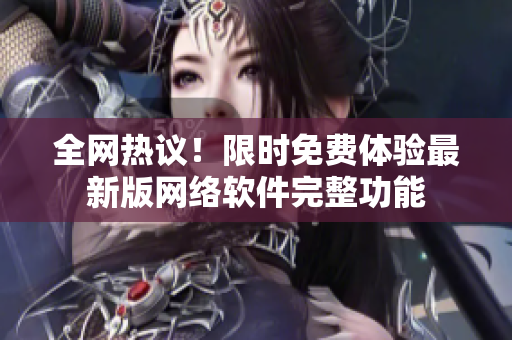 全网热议！限时免费体验最新版网络软件完整功能