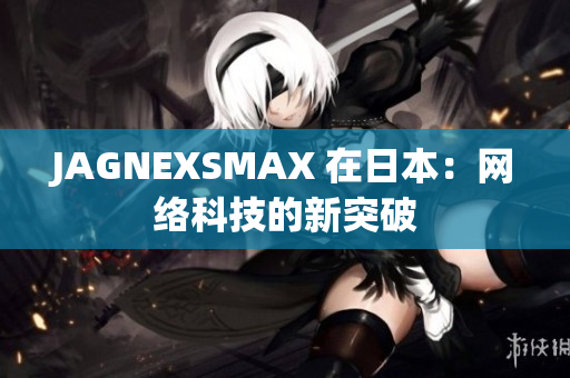 JAGNEXSMAX 在日本：网络科技的新突破