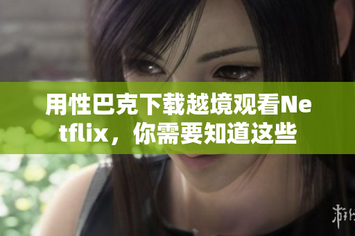 用性巴克下载越境观看Netflix，你需要知道这些
