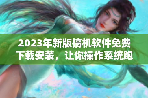 2023年新版搞机软件免费下载安装，让你操作系统跑得更快！