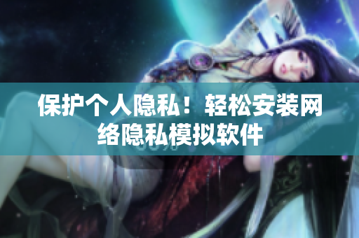 保护个人隐私！轻松安装网络隐私模拟软件