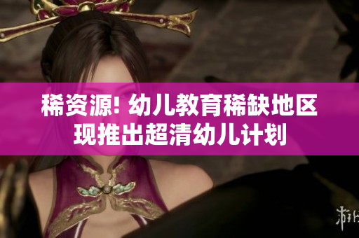 稀资源! 幼儿教育稀缺地区现推出超清幼儿计划