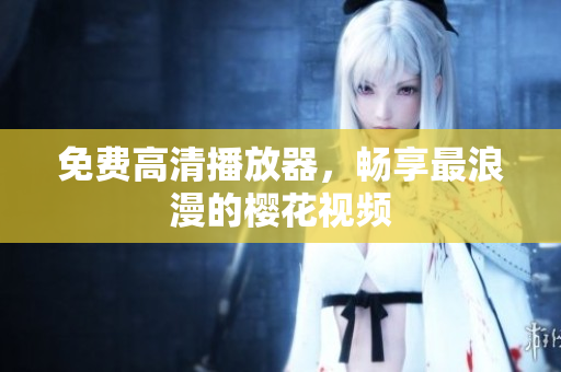 免费高清播放器，畅享最浪漫的樱花视频