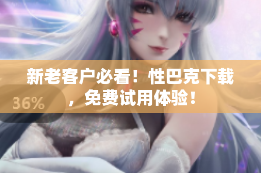 新老客户必看！性巴克下载，免费试用体验！