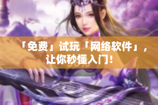 「免费」试玩「网络软件」，让你秒懂入门！