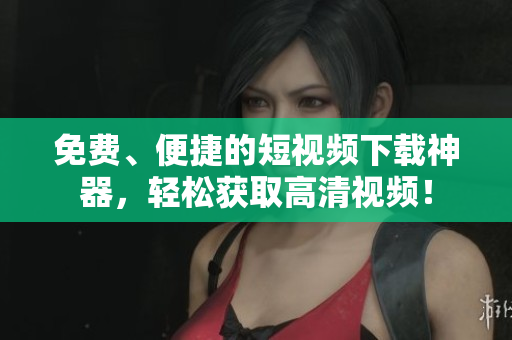 免费、便捷的短视频下载神器，轻松获取高清视频！