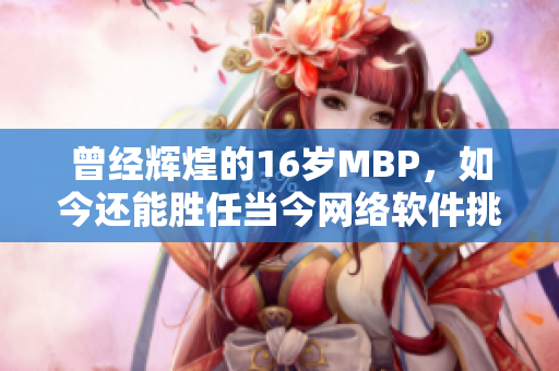 曾经辉煌的16岁MBP，如今还能胜任当今网络软件挑战吗？