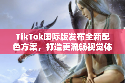 TikTok国际版发布全新配色方案，打造更流畅视觉体验