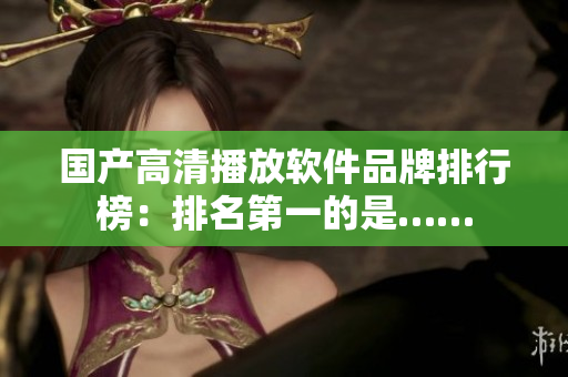 国产高清播放软件品牌排行榜：排名第一的是……