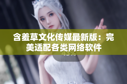 含羞草文化传媒最新版：完美适配各类网络软件
