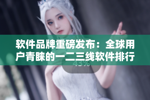 软件品牌重磅发布：全球用户青睐的一二三线软件排行