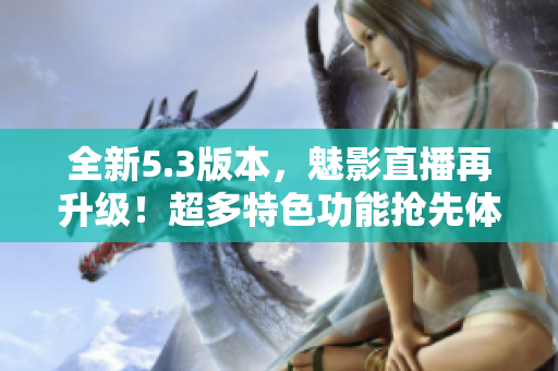 全新5.3版本，魅影直播再升级！超多特色功能抢先体验！