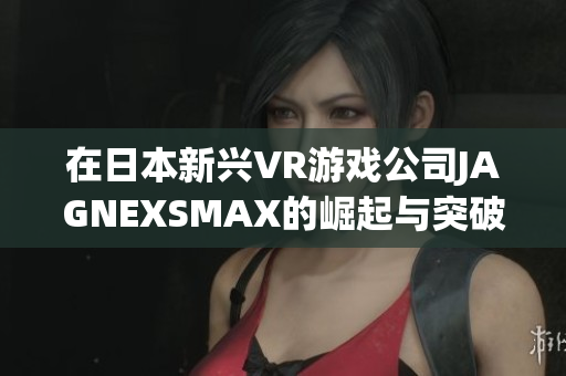 在日本新兴VR游戏公司JAGNEXSMAX的崛起与突破