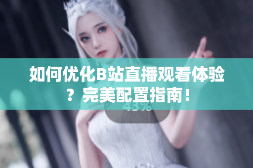 如何优化B站直播观看体验？完美配置指南！