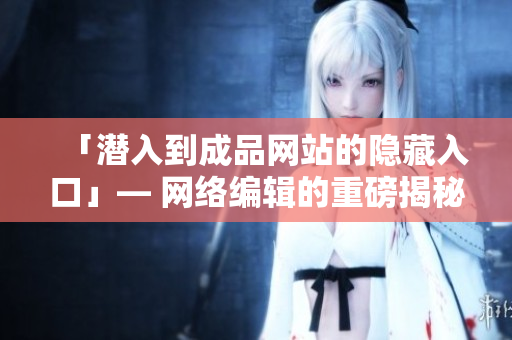 「潜入到成品网站的隐藏入口」— 网络编辑的重磅揭秘