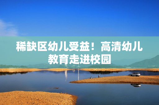 稀缺区幼儿受益！高清幼儿教育走进校园