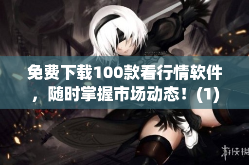 免费下载100款看行情软件，随时掌握市场动态！(1)