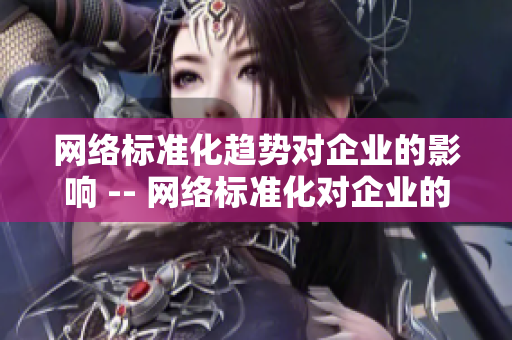 网络标准化趋势对企业的影响 -- 网络标准化对企业的重要性和影响