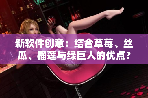 新软件创意：结合草莓、丝瓜、榴莲与绿巨人的优点？