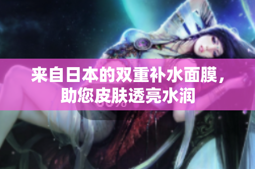 来自日本的双重补水面膜，助您皮肤透亮水润
