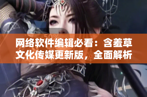 网络软件编辑必看：含羞草文化传媒更新版，全面解析软件相关重点内容