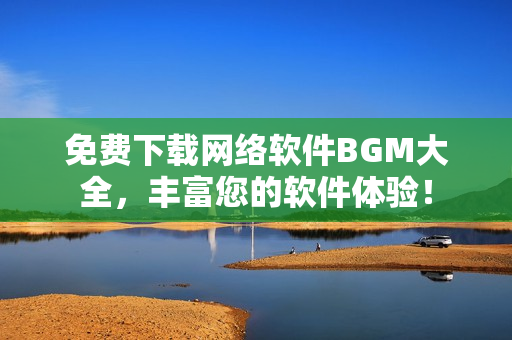 免费下载网络软件BGM大全，丰富您的软件体验！