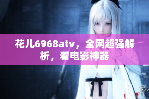 花儿6968atv，全网超强解析，看电影神器