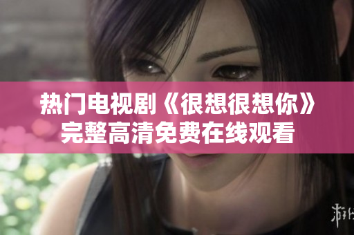 热门电视剧《很想很想你》完整高清免费在线观看