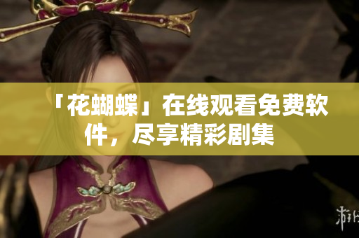 「花蝴蝶」在线观看免费软件，尽享精彩剧集