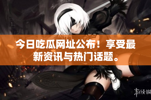 今日吃瓜网址公布！享受最新资讯与热门话题。