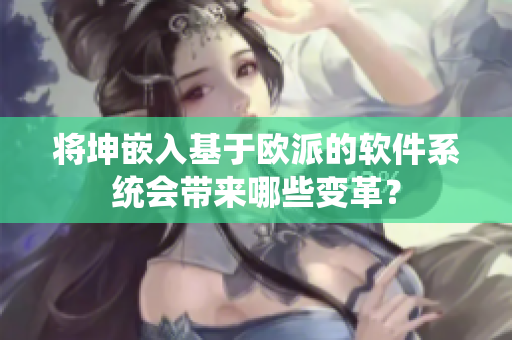 将坤嵌入基于欧派的软件系统会带来哪些变革？