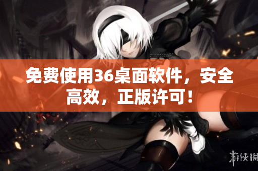 免费使用36桌面软件，安全高效，正版许可！